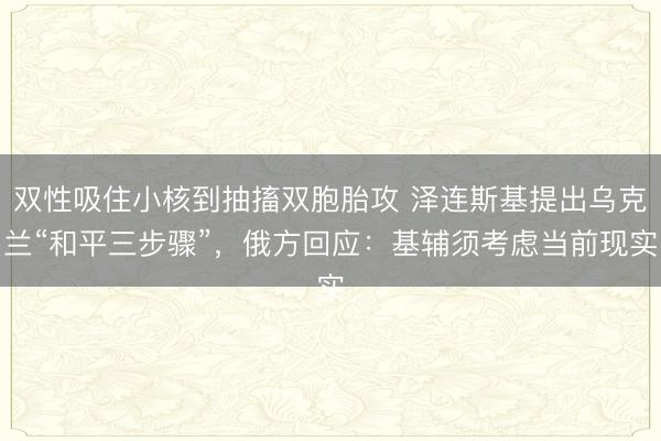 双性吸住小核到抽搐双胞胎攻 泽连斯基提出乌克兰“和平三步骤”,俄方回应:基辅须考虑当前现实