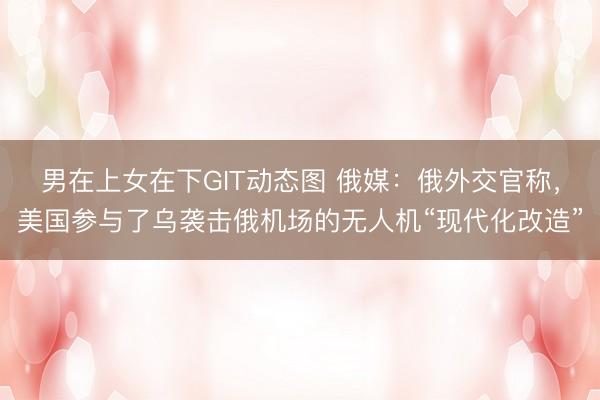 男在上女在下GIT动态图 俄媒：俄外交官称，美国参与了乌袭击俄机场的无人机“现代化改造”