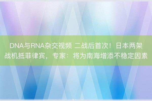 DNA与RNA杂交视频 二战后首次！日本两架战机抵菲律宾，专家：将为南海增添不稳定因素