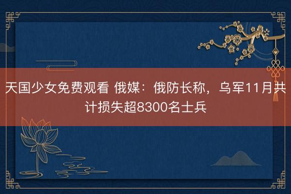 天国少女免费观看 俄媒：俄防长称，乌军11月共计损失超8300名士兵