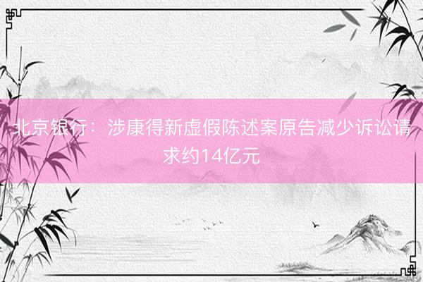 北京银行：涉康得新虚假陈述案原告减少诉讼请求约14亿元