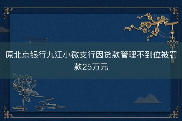 原北京银行九江小微支行因贷款管理不到位被罚款25万元