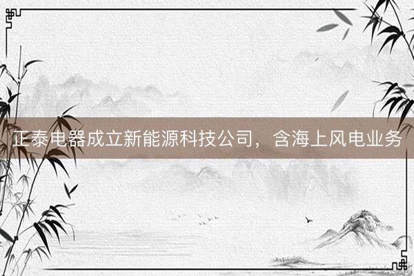 正泰电器成立新能源科技公司，含海上风电业务