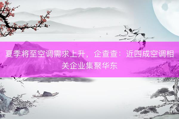 夏季将至空调需求上升，企查查：近四成空调相关企业集聚华东
