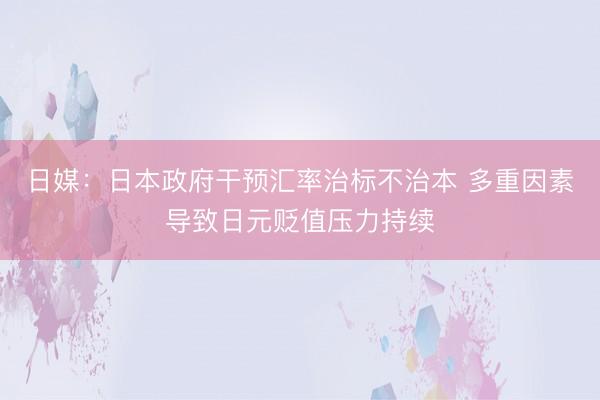 日媒：日本政府干预汇率治标不治本 多重因素导致日元贬值压力持续