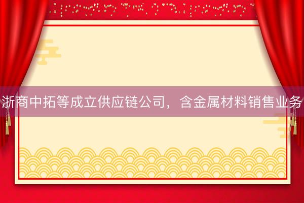 浙商中拓等成立供应链公司，含金属材料销售业务