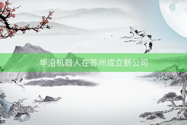 华沿机器人在苏州成立新公司