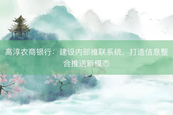 高淳农商银行：建设内部推联系统，打造信息整合推送新模态