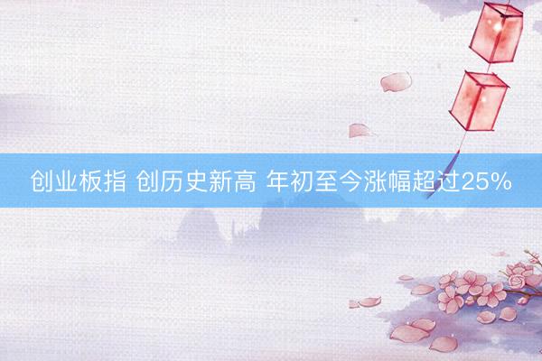 创业板指 创历史新高 年初至今涨幅超过25%