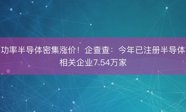 功率半导体密集涨价！企查查：今年已注册半导体相关企业7.54万家
