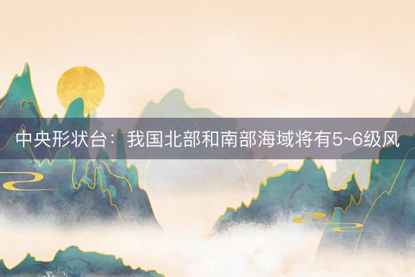 中央形状台：我国北部和南部海域将有5~6级风
