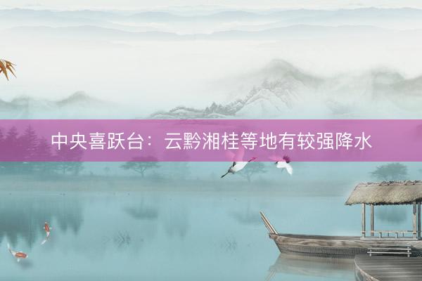 中央喜跃台：云黔湘桂等地有较强降水