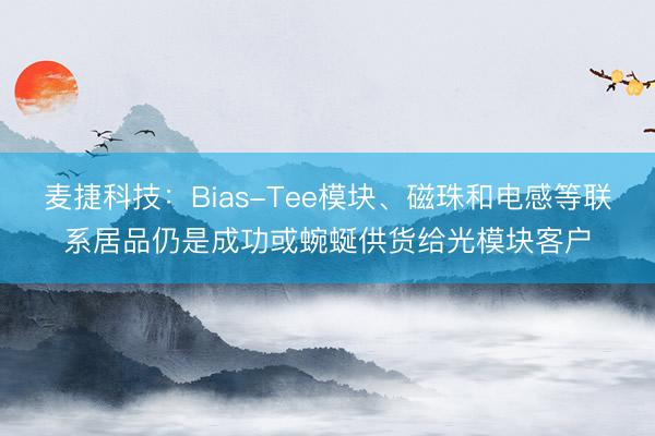 麦捷科技：Bias-Tee模块、磁珠和电感等联系居品仍是成功或蜿蜒供货给光模块客户
