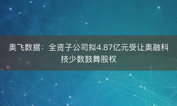 奥飞数据：全资子公司拟4.87亿元受让奥融科技少数鼓舞股权