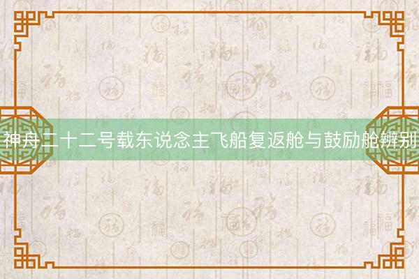 神舟二十二号载东说念主飞船复返舱与鼓励舱辨别