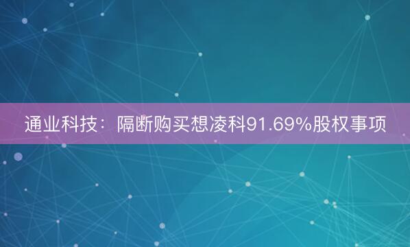 通业科技：隔断购买想凌科91.69%股权事项