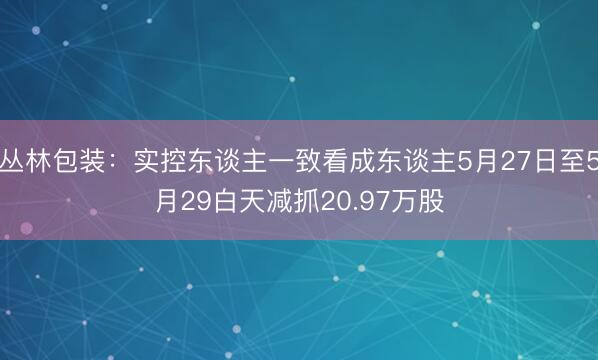 丛林包装：实控东谈主一致看成东谈主5月27日至5月29白天减抓20.97万股