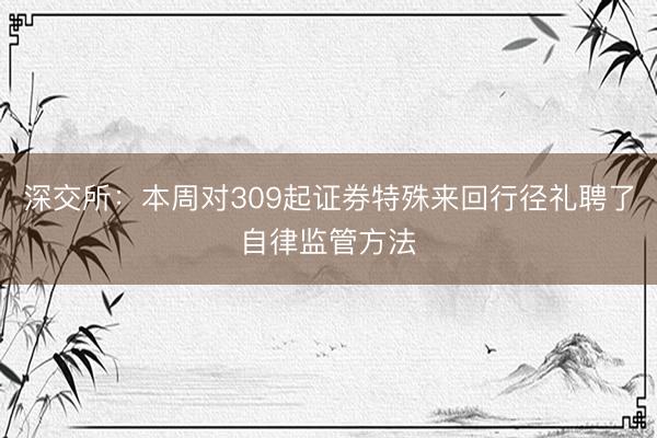 深交所：本周对309起证券特殊来回行径礼聘了自律监管方法