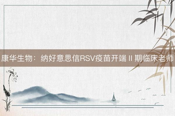 康华生物：纳好意思信RSV疫苗开端Ⅱ期临床老师