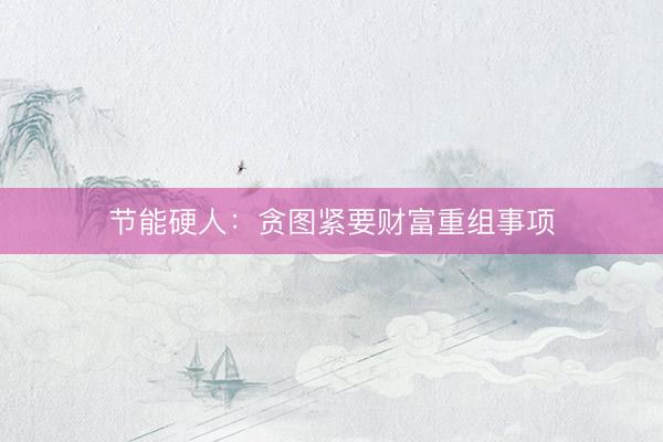 节能硬人：贪图紧要财富重组事项
