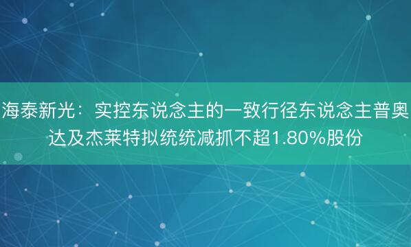 海泰新光：实控东说念主的一致行径东说念主普奥达及杰莱特拟统统减抓不超1.80%股份
