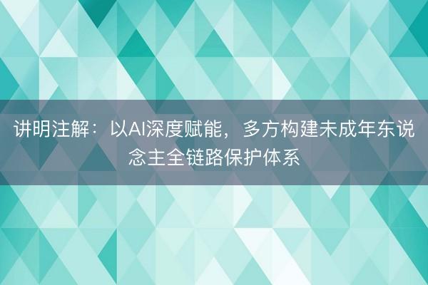 讲明注解:以AI深度赋能,多方构建未成年东说念主全链路保护体系