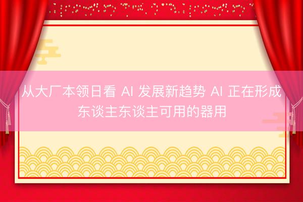 从大厂本领日看 AI 发展新趋势 AI 正在形成东谈主东谈主可用的器用