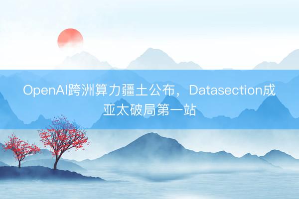 OpenAI跨洲算力疆土公布，Datasection成亚太破局第一站