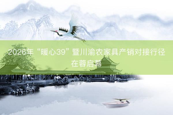 2026年 “暖心39” 暨川渝农家具产销对接行径在蓉启幕