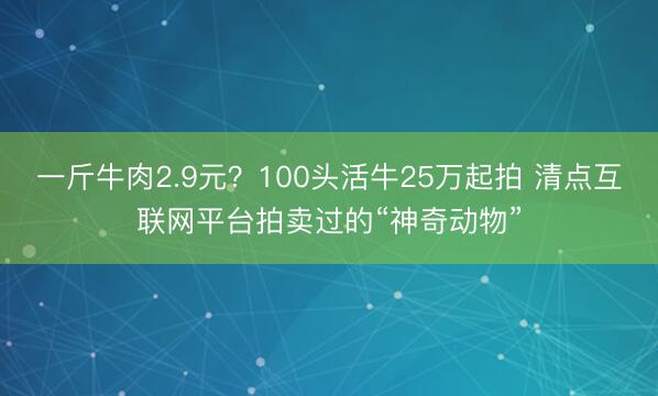一斤牛肉2.9元？100头活牛25万起拍 清点互联网平台拍卖过的“神奇动物”