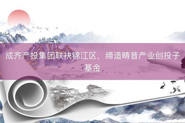 成齐产投集团联袂锦江区,缔造畴昔产业创投子基金