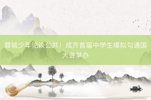 蓉城少年论谈公共！成齐首届中学生模拟勾通国大会举办