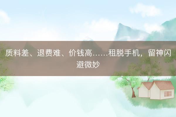 质料差、退费难、价钱高……租脱手机，留神闪避微妙