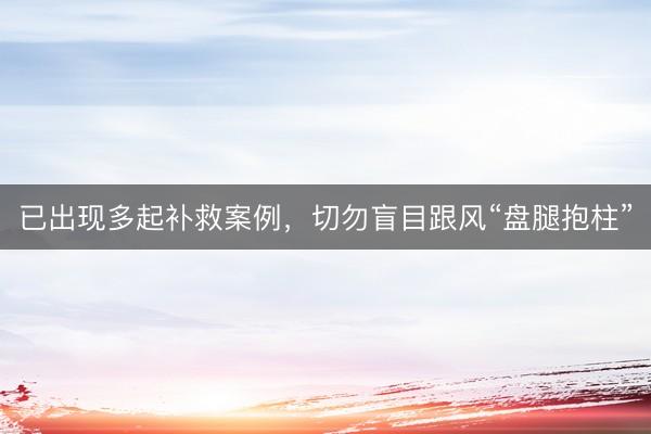 已出现多起补救案例，切勿盲目跟风“盘腿抱柱”