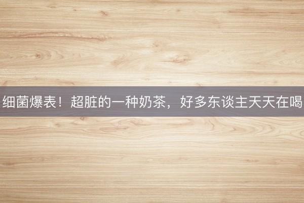 细菌爆表！超脏的一种奶茶，好多东谈主天天在喝