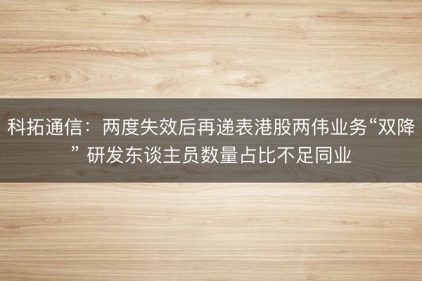 科拓通信：两度失效后再递表港股两伟业务“双降” 研发东谈主员数量占比不足同业