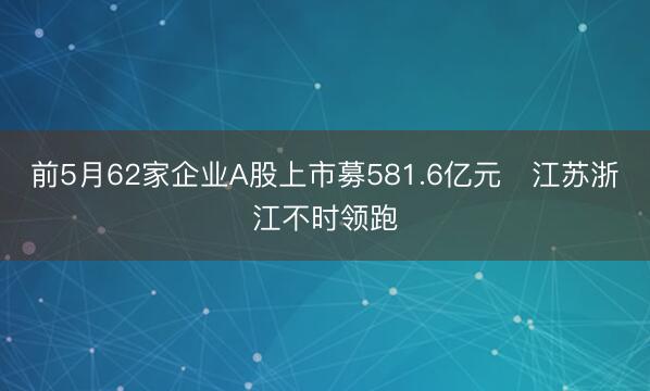 前5月62家企业A股上市募581.6亿元 江苏浙江不时领跑