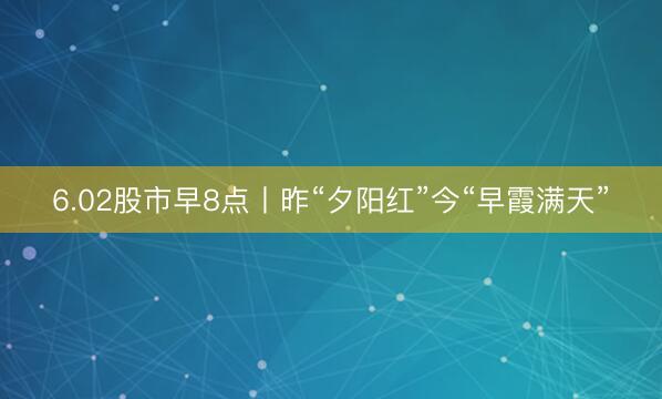 6.02股市早8点丨昨“夕阳红”今“早霞满天”