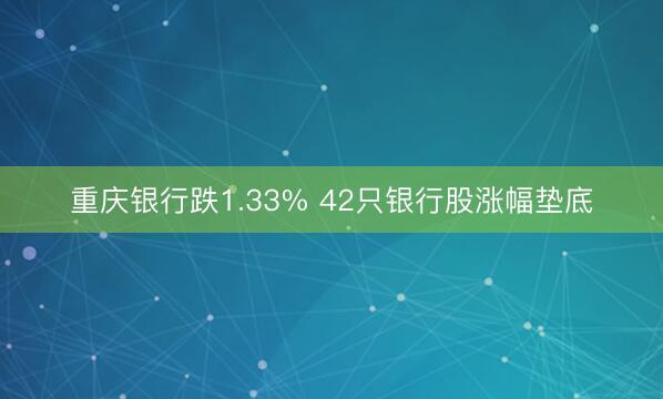 重庆银行跌1.33% 42只银行股涨幅垫底