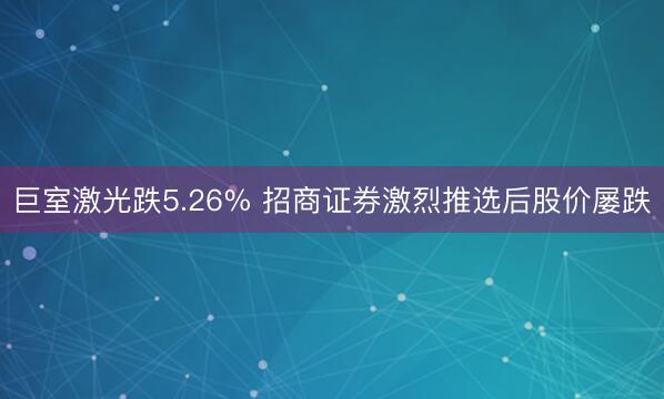 巨室激光跌5.26% 招商证券激烈推选后股价屡跌