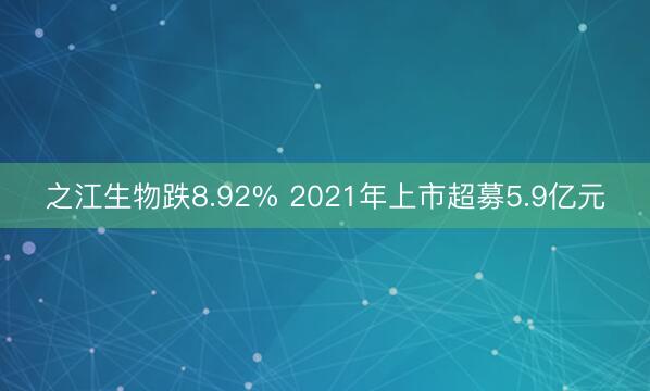 之江生物跌8.92% 2021年上市超募5.9亿元