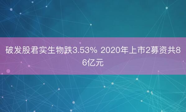 破发股君实生物跌3.53% 2020年上市2募资共86亿元