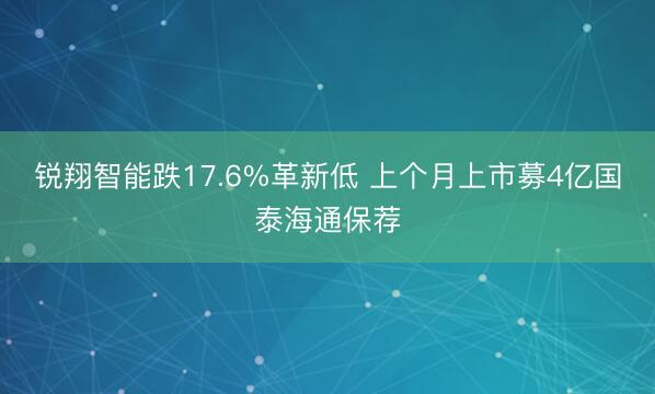锐翔智能跌17.6%革新低 上个月上市募4亿国泰海通保荐
