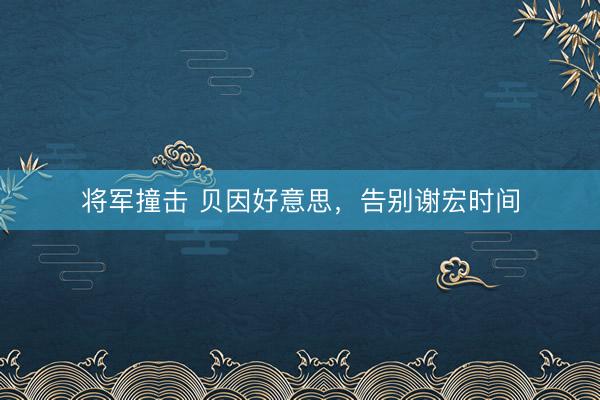 将军撞击 贝因好意思，告别谢宏时间