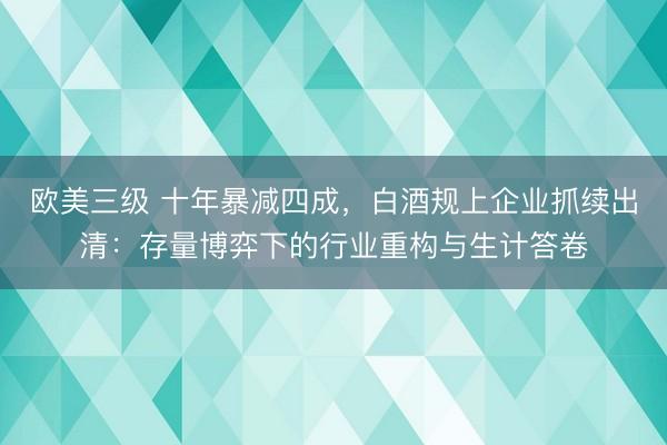 欧美三级 十年暴减四成，白酒规上企业抓续出清：存量博弈下的行业重构与生计答卷