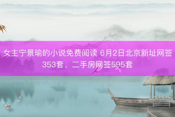 女主宁景瑜的小说免费阅读 6月2日北京新址网签353套、二手房网签595套