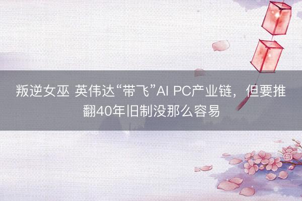 叛逆女巫 英伟达“带飞”AI PC产业链，但要推翻40年旧制没那么容易