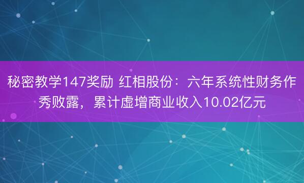 秘密教学147奖励 红相股份：六年系统性财务作秀败露，累计虚增商业收入10.02亿元