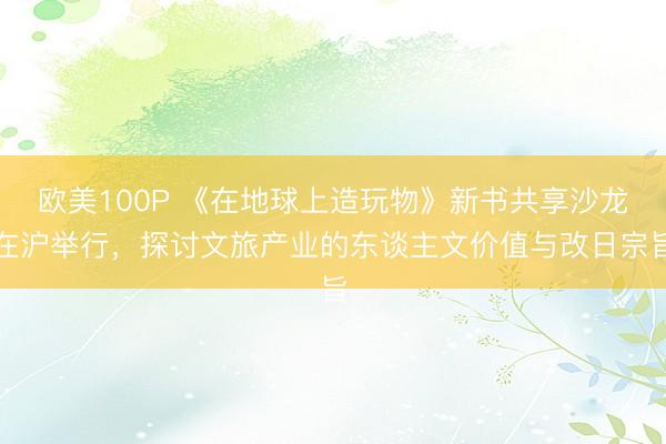 欧美100P 《在地球上造玩物》新书共享沙龙在沪举行，探讨文旅产业的东谈主文价值与改日宗旨