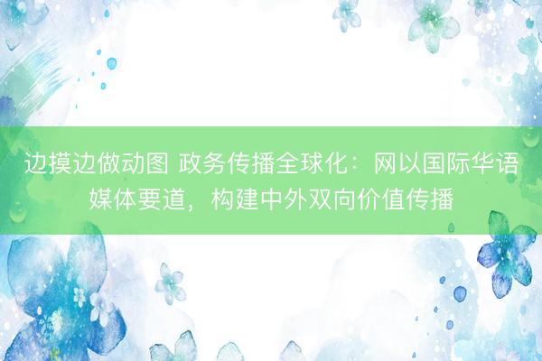 边摸边做动图 政务传播全球化：网以国际华语媒体要道，构建中外双向价值传播